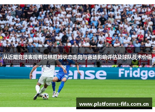 从近期竞技表现看贝林厄姆状态走向与赛场影响评估及球队战术价值 从近期竞技表现看贝林厄姆状态走向与赛场影响评估及球队战术价值