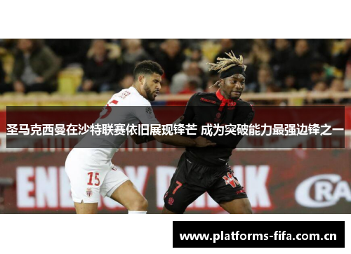 圣马克西曼在沙特联赛依旧展现锋芒 成为突破能力最强边锋之一 圣马克西曼在沙特联赛依旧展现锋芒 成为突破能力最强边锋之一